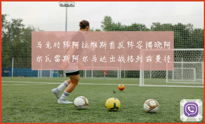 马竞对阵阿拉维斯首发阵容揭晓阿尔瓦雷斯阿尔马达出战格列兹曼待命