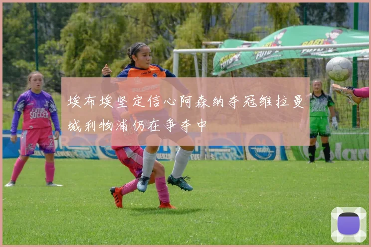 埃布埃坚定信心阿森纳夺冠维拉曼城利物浦仍在争夺中