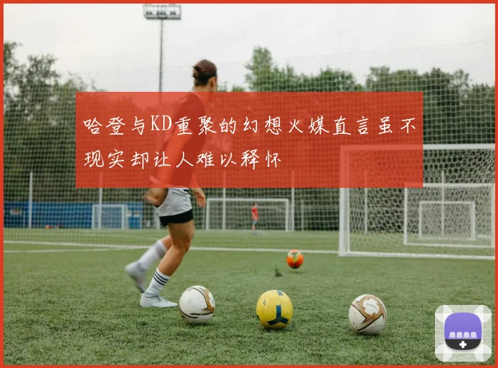 哈登与KD重聚的幻想火媒直言虽不现实却让人难以释怀