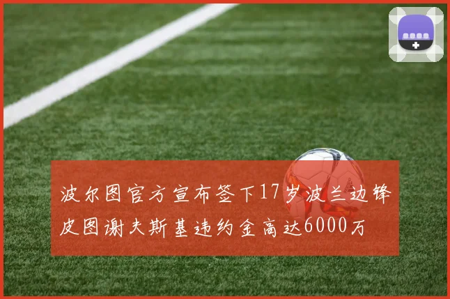 波尔图官方宣布签下17岁波兰边锋皮图谢夫斯基违约金高达6000万