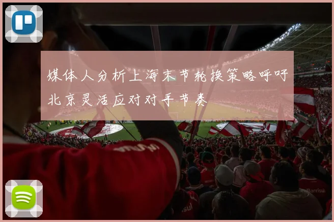 媒体人分析上海末节轮换策略呼吁北京灵活应对对手节奏