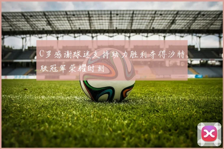 C罗感谢球迷支持助力胜利夺得沙特联冠军荣耀时刻