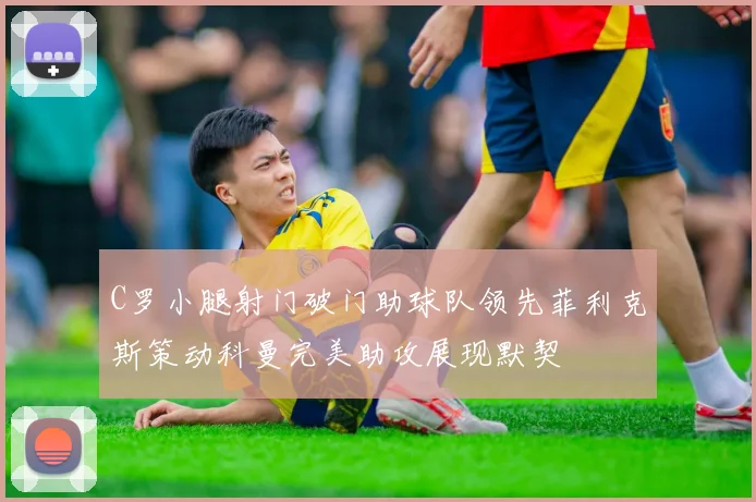 C罗小腿射门破门助球队领先菲利克斯策动科曼完美助攻展现默契