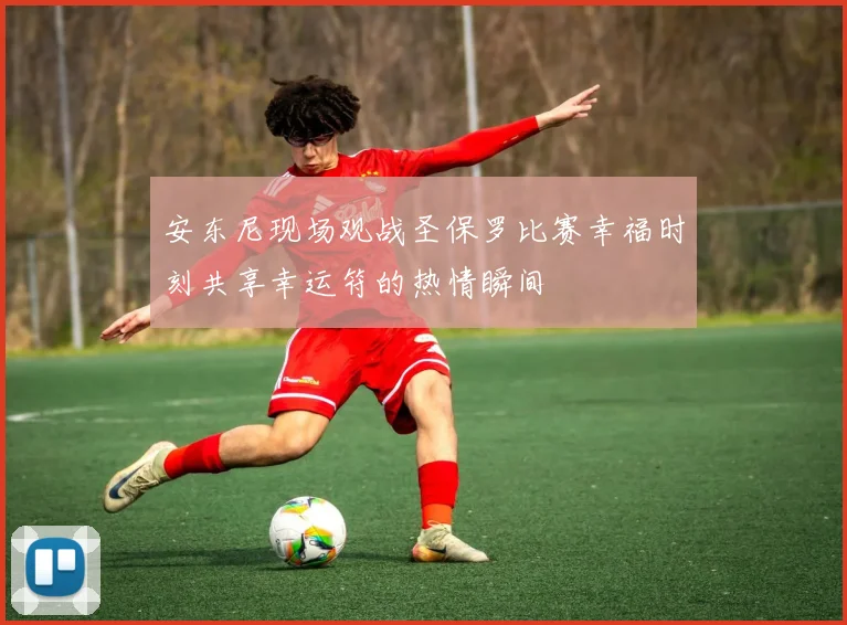 安东尼现场观战圣保罗比赛幸福时刻共享幸运符的热情瞬间