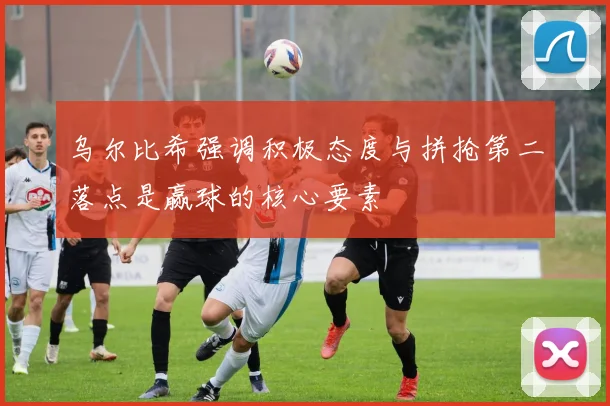 乌尔比希强调积极态度与拼抢第二落点是赢球的核心要素