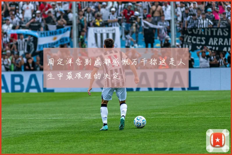 周定洋告别成都感慨万千称这是人生中最艰难的决定