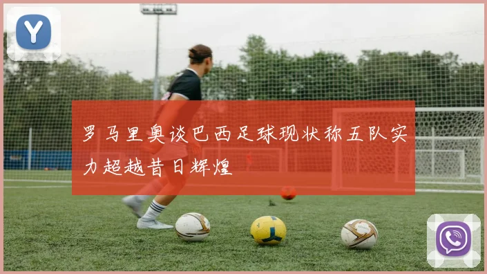 罗马里奥谈巴西足球现状称五队实力超越昔日辉煌