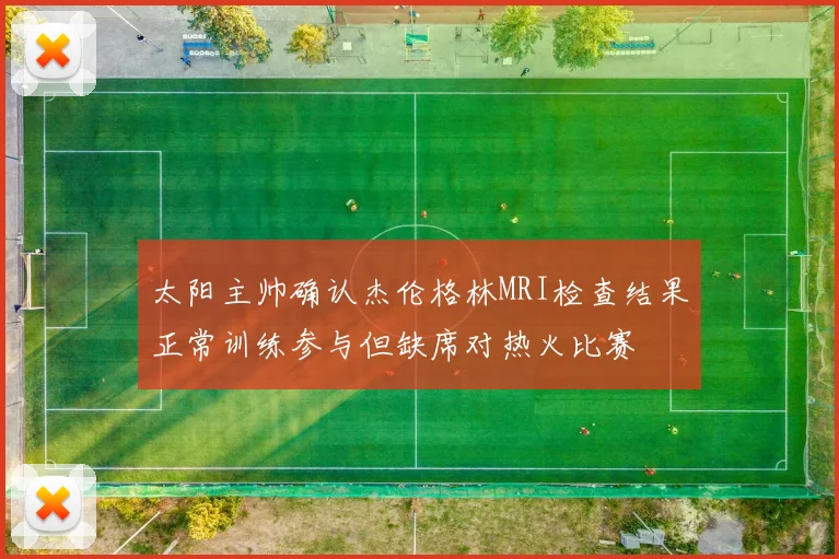 太阳主帅确认杰伦格林MRI检查结果正常训练参与但缺席对热火比赛