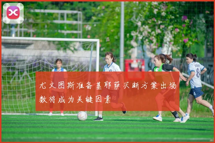 尤文图斯准备基耶萨买断方案出场数将成为关键因素