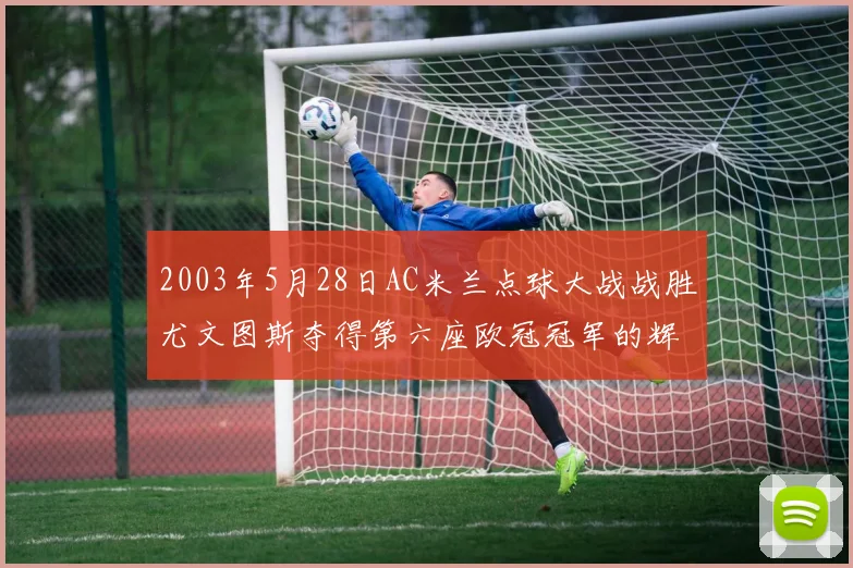 2003年5月28日AC米兰点球大战战胜尤文图斯夺得第六座欧冠冠军的辉煌时刻