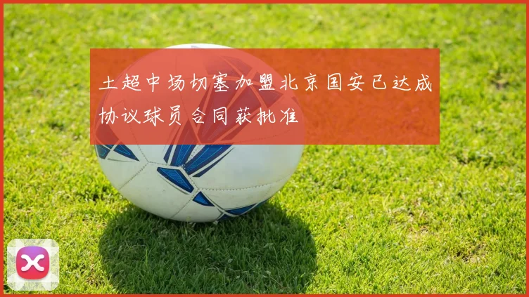 土超中场切塞加盟北京国安已达成协议球员合同获批准