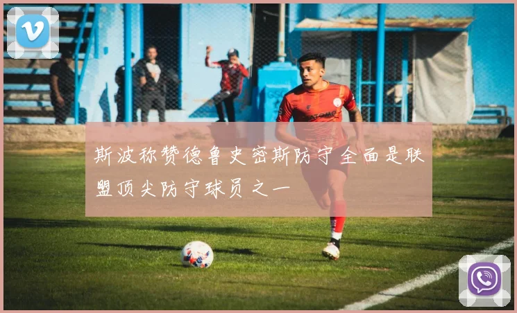 斯波称赞德鲁史密斯防守全面是联盟顶尖防守球员之一