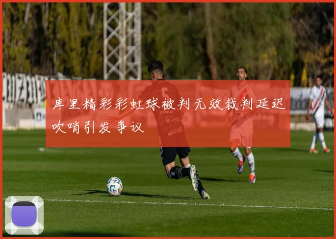 库里精彩彩虹球被判无效裁判延迟吹哨引发争议
