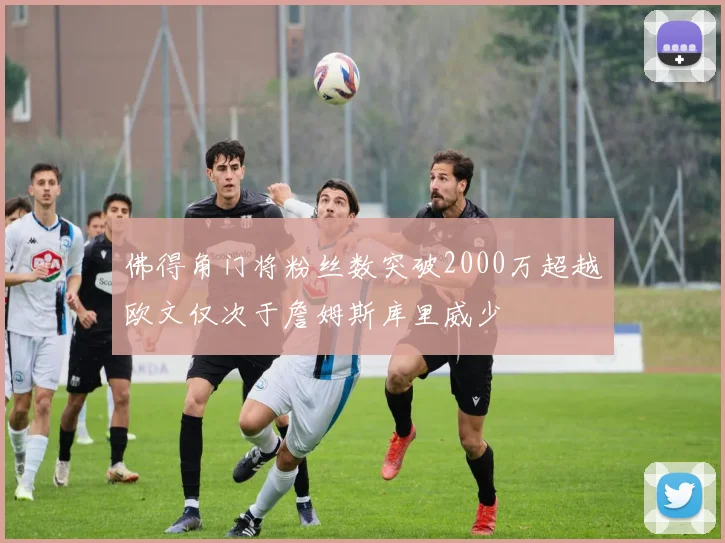 佛得角门将粉丝数突破2000万超越欧文仅次于詹姆斯库里威少