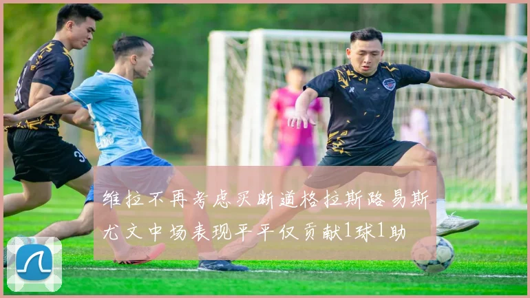 维拉不再考虑买断道格拉斯路易斯尤文中场表现平平仅贡献1球1助