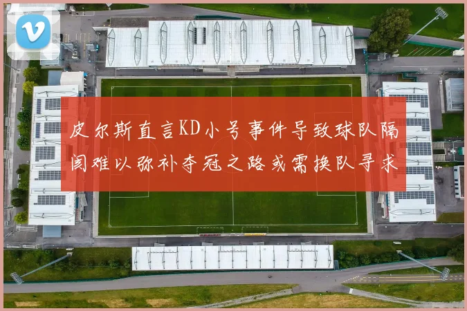 皮尔斯直言KD小号事件导致球队隔阂难以弥补夺冠之路或需换队寻求新机会