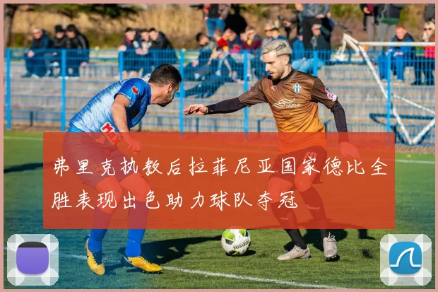 弗里克执教后拉菲尼亚国家德比全胜表现出色助力球队夺冠
