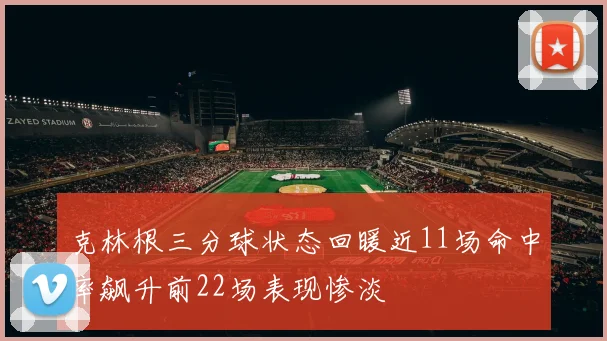 克林根三分球状态回暖近11场命中率飙升前22场表现惨淡