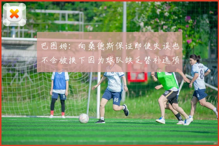 巴图姆：向桑德斯保证即使失误也不会被换下因为球队缺乏替补选项