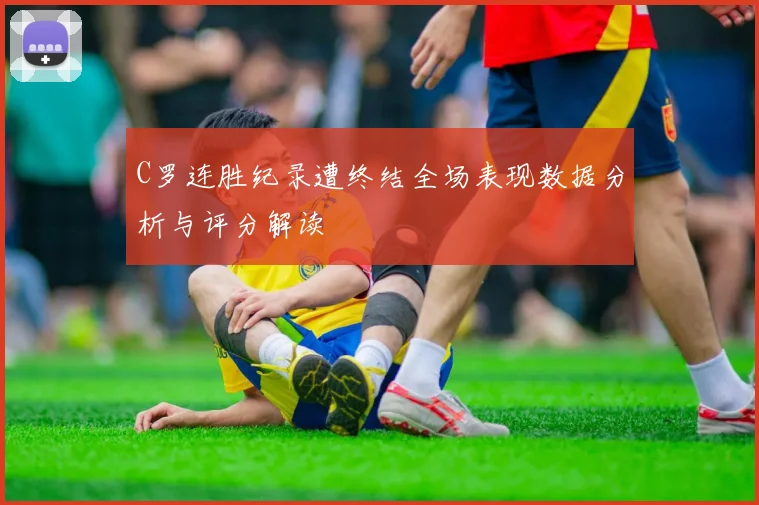 C罗连胜纪录遭终结全场表现数据分析与评分解读