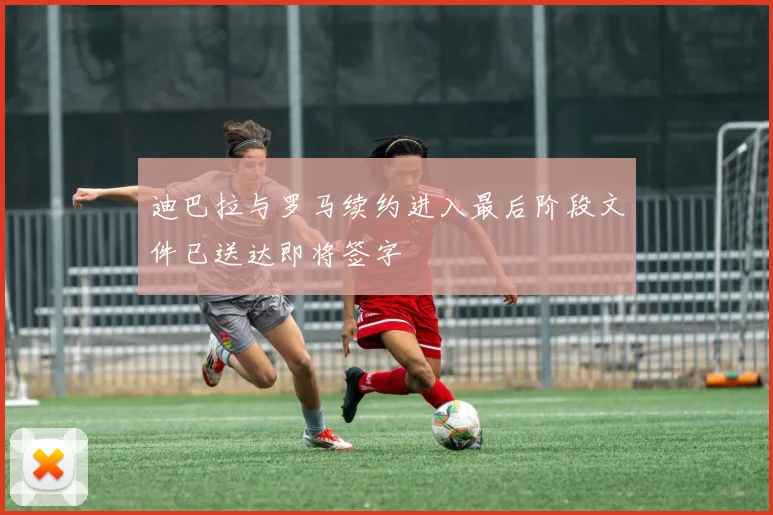 迪巴拉与罗马续约进入最后阶段文件已送达即将签字