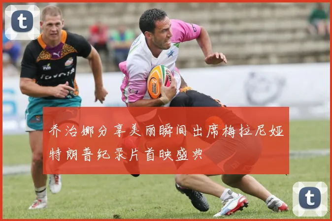 乔治娜分享美丽瞬间出席梅拉尼娅特朗普纪录片首映盛典