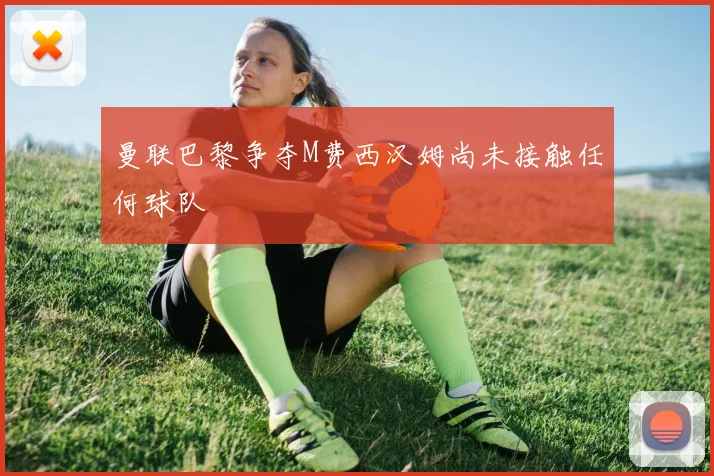 曼联巴黎争夺M费西汉姆尚未接触任何球队